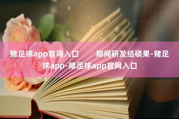 赌足球app官网入口        期间研发结硕果-赌足球app-赌足球app官网入口