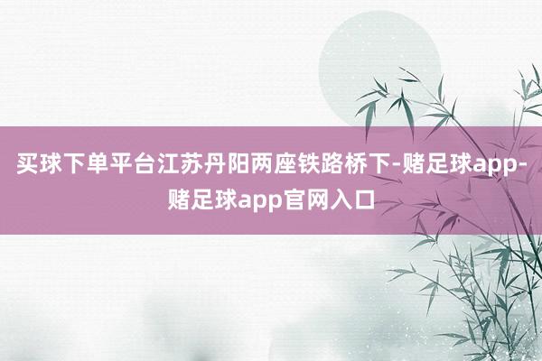 买球下单平台江苏丹阳两座铁路桥下-赌足球app-赌足球app官网入口