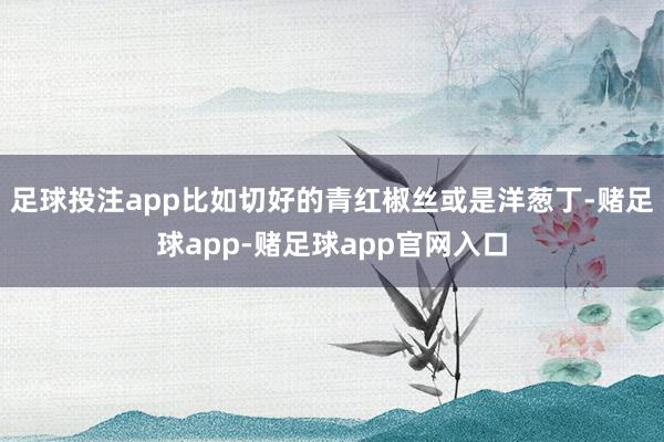 足球投注app比如切好的青红椒丝或是洋葱丁-赌足球app-赌足球app官网入口