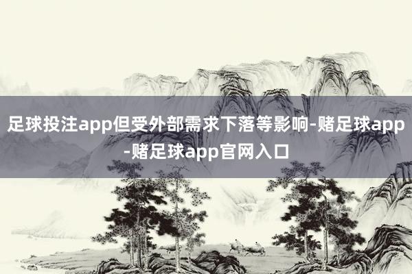 足球投注app但受外部需求下落等影响-赌足球app-赌足球app官网入口