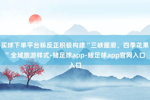 买球下单平台秭反正积极构建“三峡画廊、四季花果”全域旅游样式-赌足球app-赌足球app官网入口