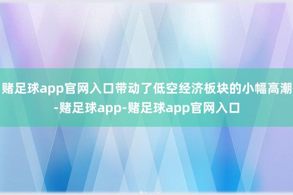 赌足球app官网入口带动了低空经济板块的小幅高潮-赌足球app-赌足球app官网入口