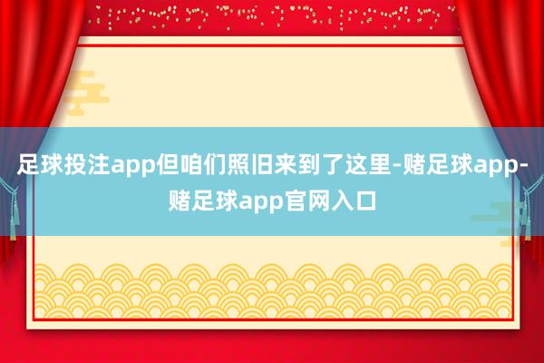 足球投注app但咱们照旧来到了这里-赌足球app-赌足球app官网入口