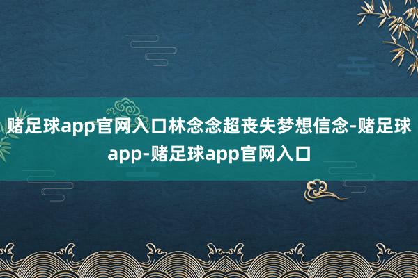 赌足球app官网入口林念念超丧失梦想信念-赌足球app-赌足球app官网入口