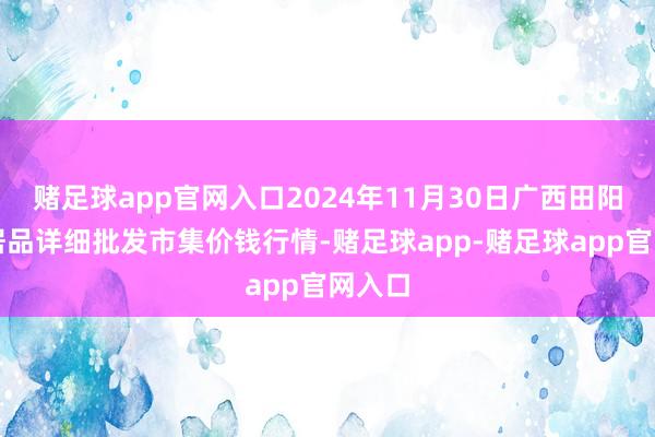 赌足球app官网入口2024年11月30日广西田阳农副居品详细批发市集价钱行情-赌足球app-赌足球app官网入口