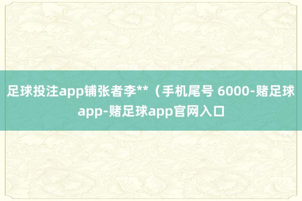 足球投注app铺张者李**（手机尾号 6000-赌足球app-赌足球app官网入口