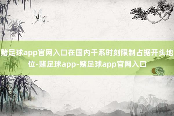 赌足球app官网入口在国内干系时刻限制占据开头地位-赌足球app-赌足球app官网入口