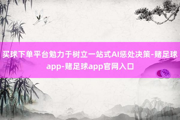 买球下单平台勉力于树立一站式AI惩处决策-赌足球app-赌足球app官网入口