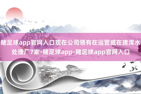 赌足球app官网入口现在公司领有在运营或在建浑水处理厂7家-赌足球app-赌足球app官网入口