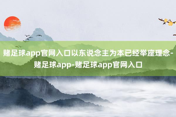赌足球app官网入口以东说念主为本已经举座理念-赌足球app-赌足球app官网入口