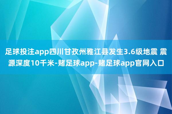 足球投注app四川甘孜州雅江县发生3.6级地震 震源深度10千米-赌足球app-赌足球app官网入口