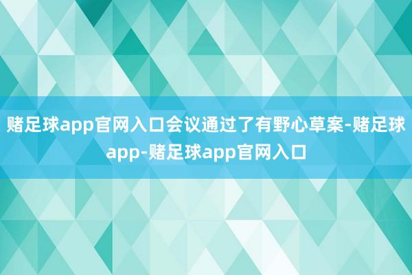 赌足球app官网入口会议通过了有野心草案-赌足球app-赌足球app官网入口