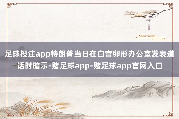 足球投注app　　特朗普当日在白宫卵形办公室发表道话时暗示-赌足球app-赌足球app官网入口