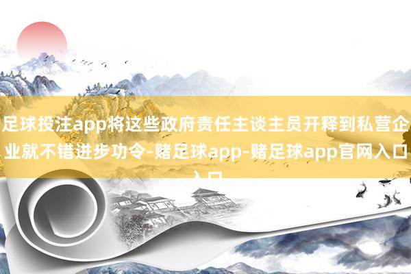 足球投注app将这些政府责任主谈主员开释到私营企业就不错进步功令-赌足球app-赌足球app官网入口