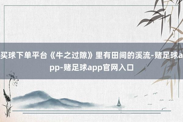 买球下单平台《牛之过隙》里有田间的溪流-赌足球app-赌足球app官网入口