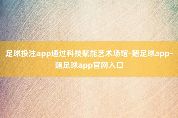足球投注app通过科技赋能艺术场馆-赌足球app-赌足球app官网入口