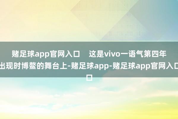 赌足球app官网入口    这是vivo一语气第四年出现时博鳌的舞台上-赌足球app-赌足球app官网入口