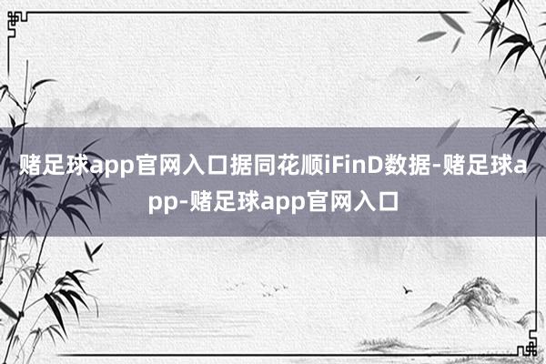 赌足球app官网入口据同花顺iFinD数据-赌足球app-赌足球app官网入口