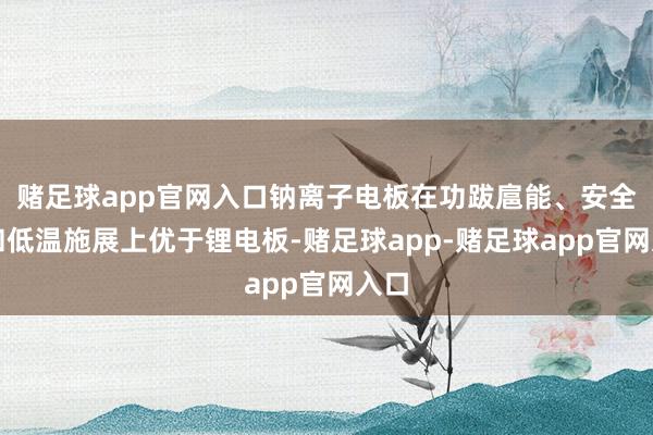 赌足球app官网入口钠离子电板在功跋扈能、安全性和低温施展上优于锂电板-赌足球app-赌足球app官网入口