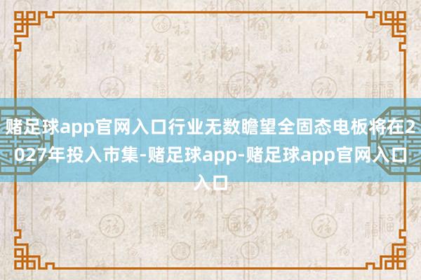 赌足球app官网入口行业无数瞻望全固态电板将在2027年投入市集-赌足球app-赌足球app官网入口