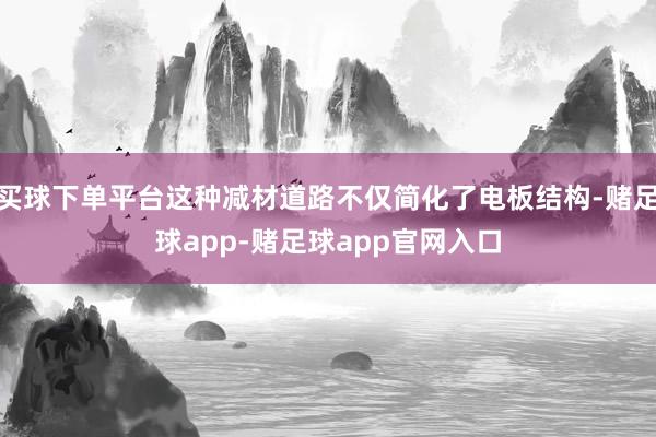 买球下单平台这种减材道路不仅简化了电板结构-赌足球app-赌足球app官网入口