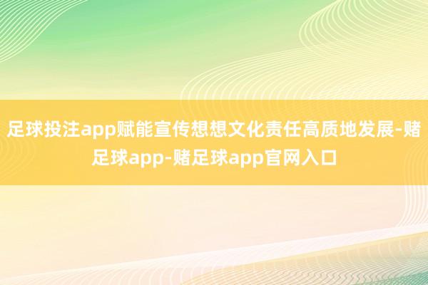 足球投注app赋能宣传想想文化责任高质地发展-赌足球app-赌足球app官网入口