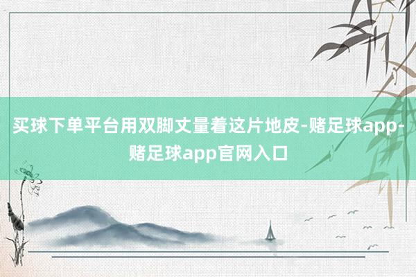 买球下单平台用双脚丈量着这片地皮-赌足球app-赌足球app官网入口
