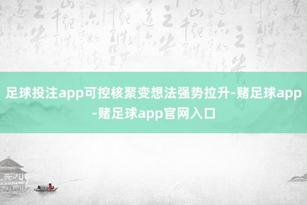 足球投注app可控核聚变想法强势拉升-赌足球app-赌足球app官网入口