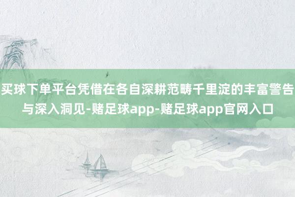 买球下单平台凭借在各自深耕范畴千里淀的丰富警告与深入洞见-赌足球app-赌足球app官网入口