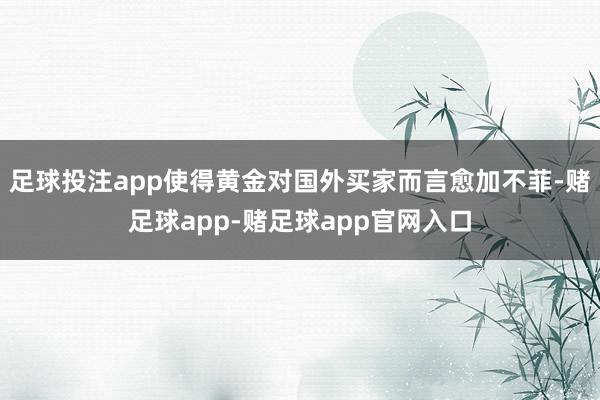 足球投注app使得黄金对国外买家而言愈加不菲-赌足球app-赌足球app官网入口