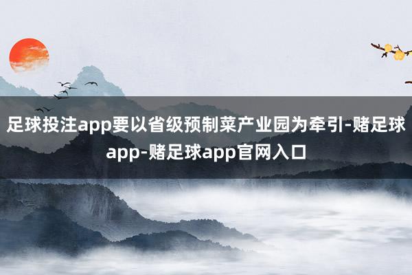 足球投注app要以省级预制菜产业园为牵引-赌足球app-赌足球app官网入口