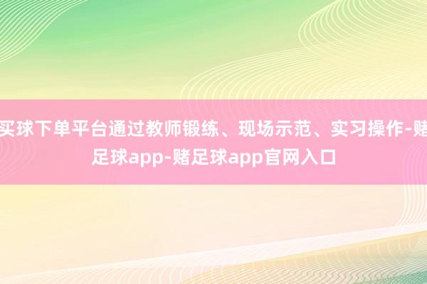 买球下单平台通过教师锻练、现场示范、实习操作-赌足球app-赌足球app官网入口