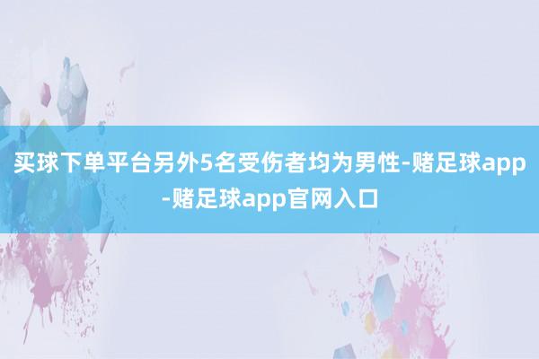 买球下单平台另外5名受伤者均为男性-赌足球app-赌足球app官网入口