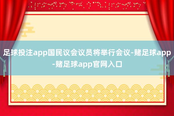 足球投注app国民议会议员将举行会议-赌足球app-赌足球app官网入口