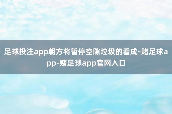 足球投注app朝方将暂停空隙垃圾的看成-赌足球app-赌足球app官网入口