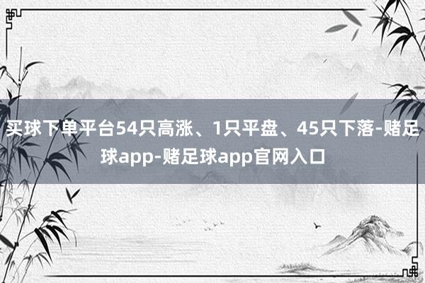买球下单平台54只高涨、1只平盘、45只下落-赌足球app-赌足球app官网入口