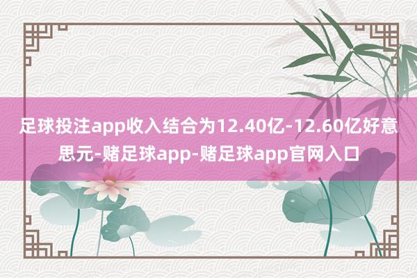 足球投注app收入结合为12.40亿-12.60亿好意思元-赌足球app-赌足球app官网入口