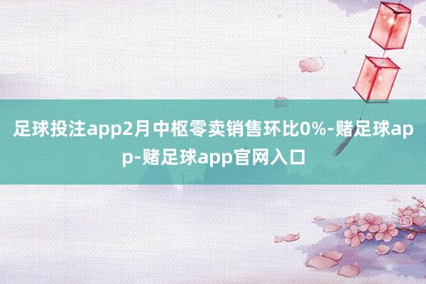 足球投注app2月中枢零卖销售环比0%-赌足球app-赌足球app官网入口