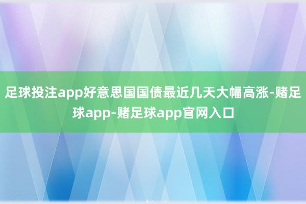 足球投注app好意思国国债最近几天大幅高涨-赌足球app-赌足球app官网入口