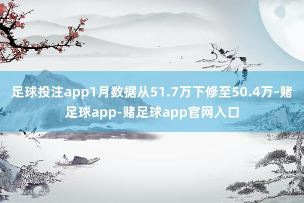 足球投注app1月数据从51.7万下修至50.4万-赌足球app-赌足球app官网入口