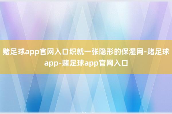 赌足球app官网入口织就一张隐形的保湿网-赌足球app-赌足球app官网入口