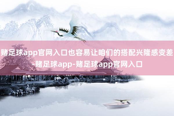 赌足球app官网入口也容易让咱们的搭配兴隆感变差-赌足球app-赌足球app官网入口