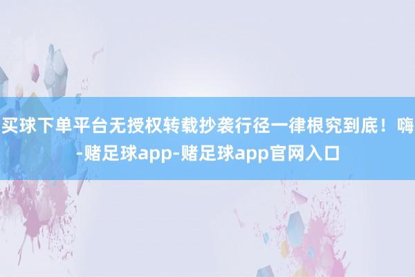 买球下单平台无授权转载抄袭行径一律根究到底！嗨-赌足球app-赌足球app官网入口