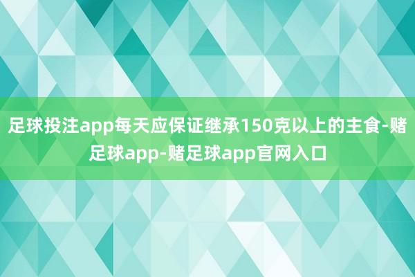 足球投注app每天应保证继承150克以上的主食-赌足球app-赌足球app官网入口