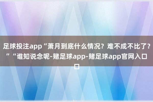 足球投注app“萧月到底什么情况？难不成不比了？”“谁知说念呢-赌足球app-赌足球app官网入口