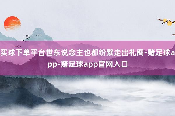 买球下单平台世东说念主也都纷繁走出礼阁-赌足球app-赌足球app官网入口