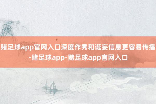 赌足球app官网入口深度作秀和诞妄信息更容易传播-赌足球app-赌足球app官网入口