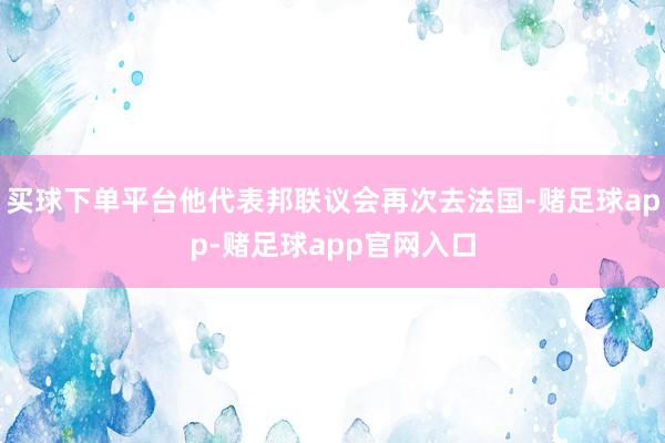买球下单平台他代表邦联议会再次去法国-赌足球app-赌足球app官网入口