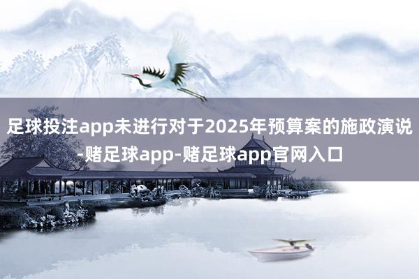足球投注app未进行对于2025年预算案的施政演说-赌足球app-赌足球app官网入口