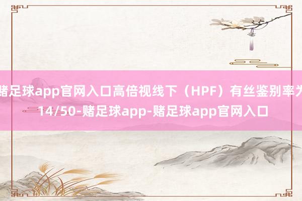 赌足球app官网入口高倍视线下（HPF）有丝鉴别率为 14/50-赌足球app-赌足球app官网入口